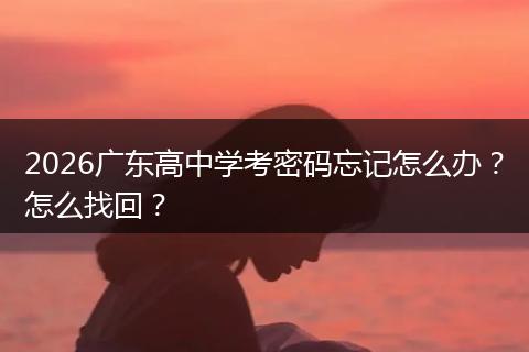 2026广东高中学考密码忘记怎么办？怎么找回？