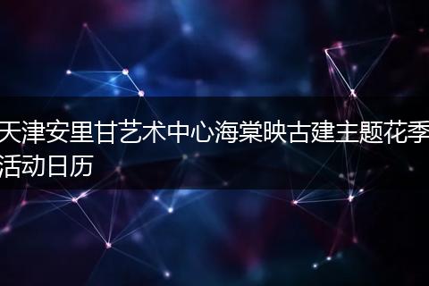 天津安里甘艺术中心海棠映古建主题花季活动日历