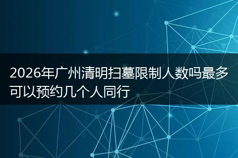 2026年广州清明扫墓限制人数吗最多可以预约几个人同行