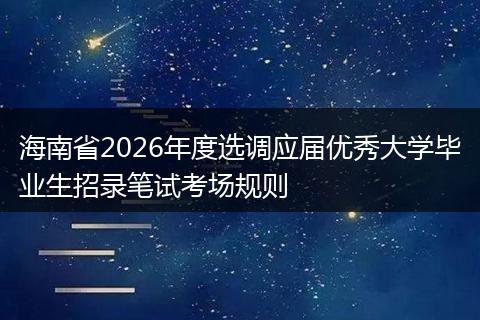 海南省2026年度选调应届优秀大学毕业生招录笔试考场规则