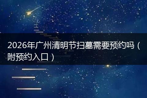 2026年广州清明节扫墓需要预约吗（附预约入口）