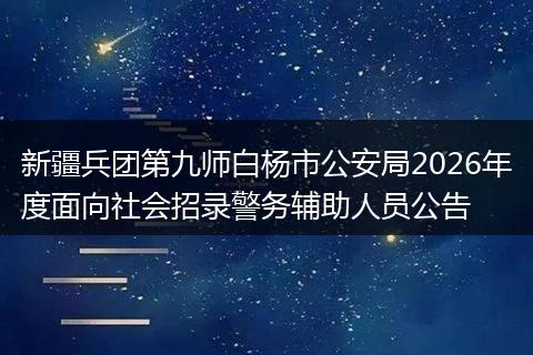 新疆兵团第九师白杨市公安局2026年度面向社会招录警务辅助人员公告