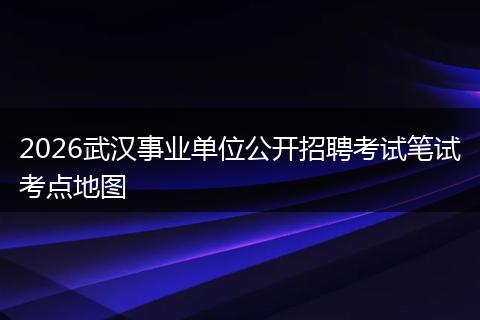 2026武汉事业单位公开招聘考试笔试考点地图