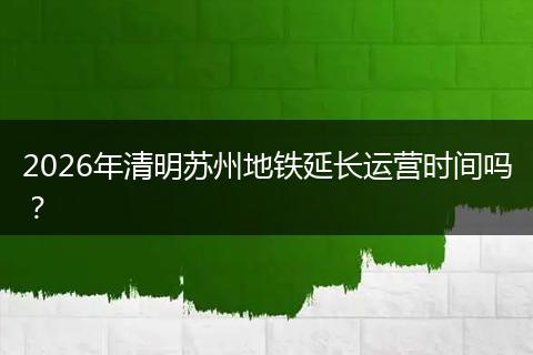 2026年清明苏州地铁延长运营时间吗？