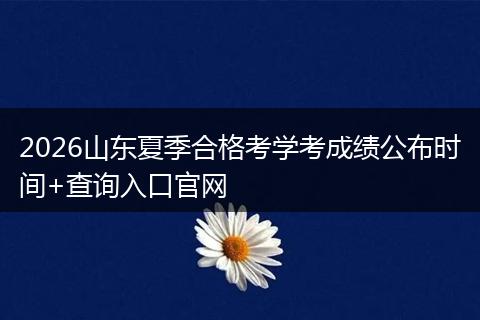 2026山东夏季合格考学考成绩公布时间+查询入口官网