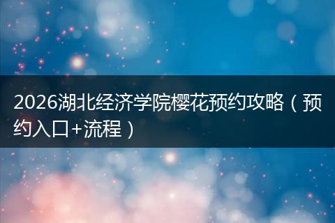 2026湖北经济学院樱花预约攻略（预约入口+流程）