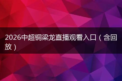 2026中超铜梁龙直播观看入口（含回放）