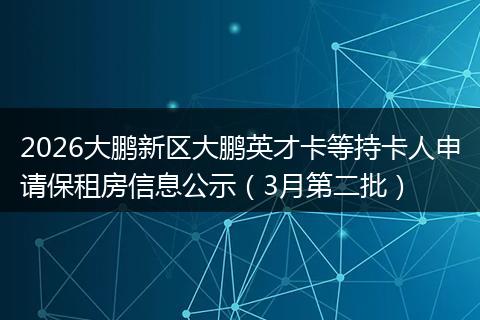 2026大鹏新区大鹏英才卡等持卡人申请保租房信息公示（3月第二批）