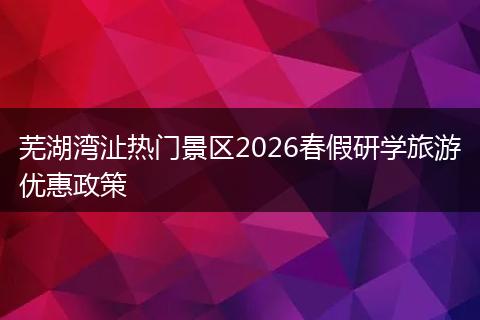 芜湖湾沚热门景区2026春假研学旅游优惠政策