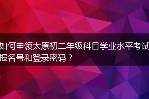 如何申领太原初二年级科目学业水平考试报名号和登录密码？