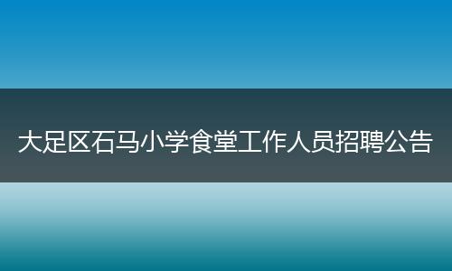大足区石马小学食堂工作人员招聘公告