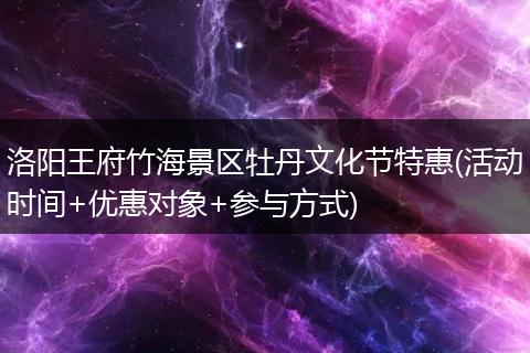 洛阳王府竹海景区牡丹文化节特惠(活动时间+优惠对象+参与方式)