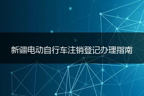 新疆电动自行车注销登记办理指南