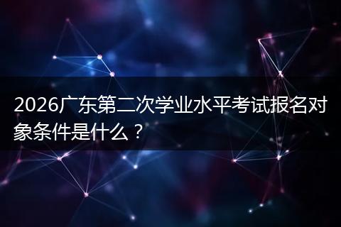 2026广东第二次学业水平考试报名对象条件是什么？