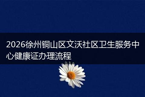 2026徐州铜山区文沃社区卫生服务中心健康证办理流程