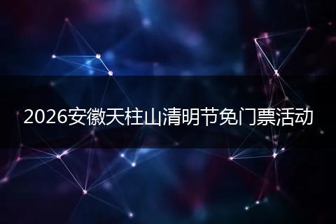 2026安徽天柱山清明节免门票活动