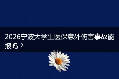 2026宁波大学生医保意外伤害事故能报吗？