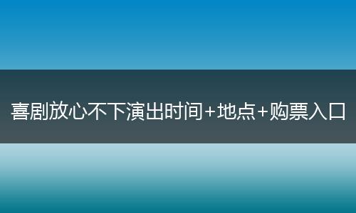 喜剧放心不下演出时间+地点+购票入口