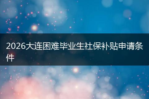 2026大连困难毕业生社保补贴申请条件