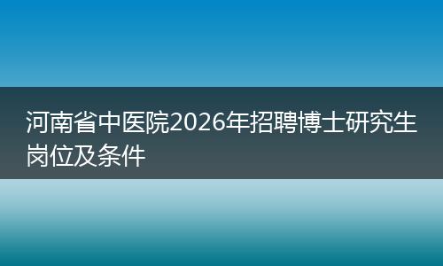 河南省中医院2026年招聘博士研究生岗位及条件