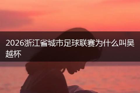 2026浙江省城市足球联赛为什么叫吴越杯