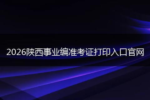 2026陕西事业编准考证打印入口官网