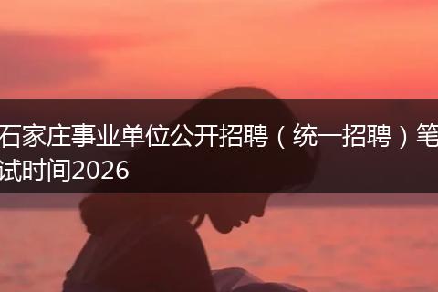 石家庄事业单位公开招聘（统一招聘）笔试时间2026