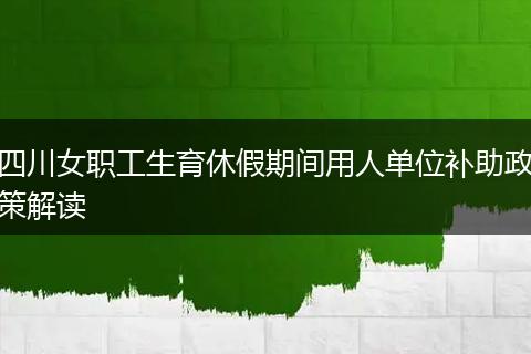 四川女职工生育休假期间用人单位补助政策解读