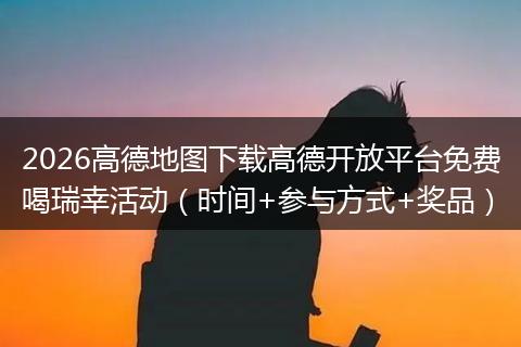 2026高德地图下载高德开放平台免费喝瑞幸活动（时间+参与方式+奖品）