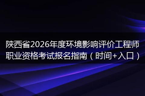 陕西省2026年度环境影响评价工程师职业资格考试报名指南（时间+入口）