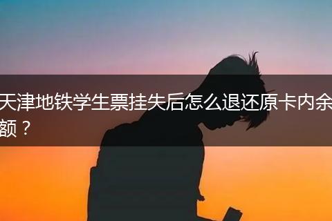 天津地铁学生票挂失后怎么退还原卡内余额？