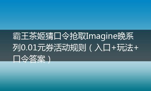 霸王茶姬猜口令抢取Imagine晚系列0.01元券活动规则（入口+玩法+口令答案）