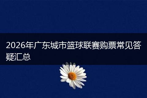 2026年广东城市篮球联赛购票常见答疑汇总