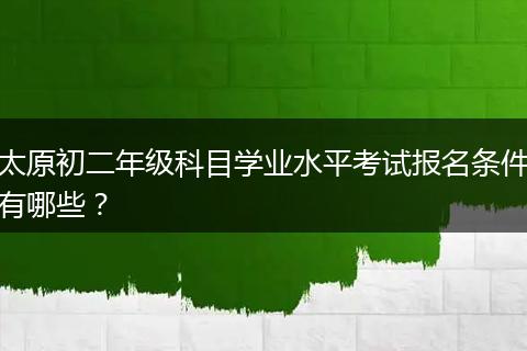 太原初二年级科目学业水平考试报名条件有哪些？