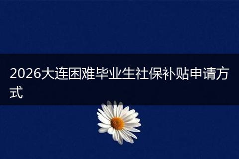2026大连困难毕业生社保补贴申请方式