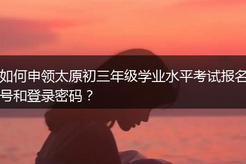 如何申领太原初三年级学业水平考试报名号和登录密码？