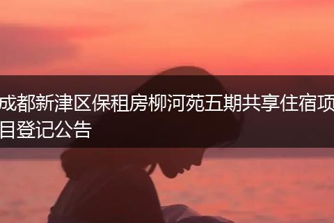 成都新津区保租房柳河苑五期共享住宿项目登记公告