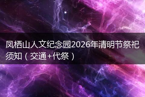 凤栖山人文纪念园2026年清明节祭祀须知（交通+代祭）