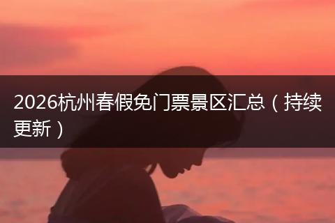 2026杭州春假免门票景区汇总（持续更新）