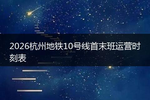 2026杭州地铁10号线首末班运营时刻表