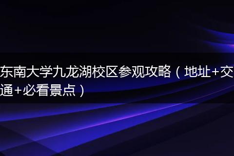 东南大学九龙湖校区参观攻略（地址+交通+必看景点）