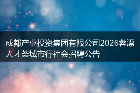成都产业投资集团有限公司2026蓉漂人才荟城市行社会招聘公告