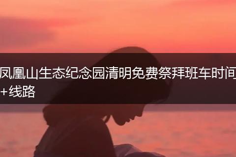 凤凰山生态纪念园清明免费祭拜班车时间+线路