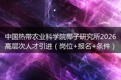 中国热带农业科学院椰子研究所2026高层次人才引进（岗位+报名+条件）