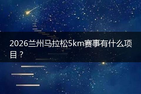 2026兰州马拉松5km赛事有什么项目？