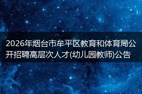 2026年烟台市牟平区教育和体育局公开招聘高层次人才(幼儿园教师)公告