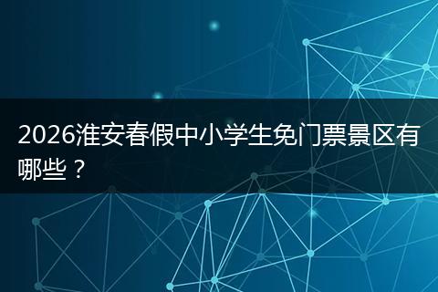 2026淮安春假中小学生免门票景区有哪些？