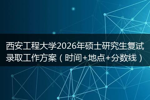 西安工程大学2026年硕士研究生复试录取工作方案（时间+地点+分数线）