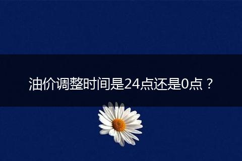 油价调整时间是24点还是0点？