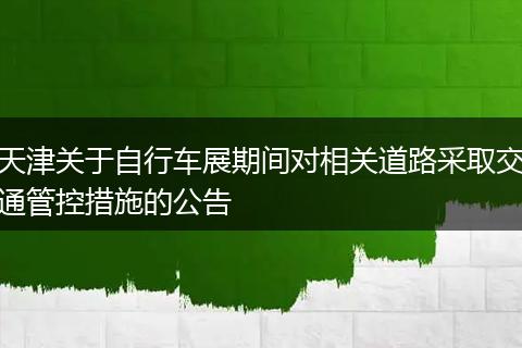 天津关于自行车展期间对相关道路采取交通管控措施的公告